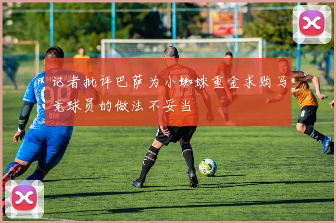 记者批评巴萨为小蜘蛛重金求购马竞球员的做法不妥当